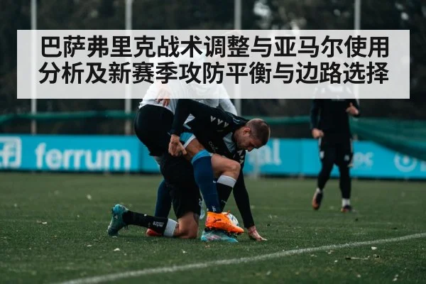 巴萨弗里克战术调整与亚马尔使用分析及新赛季攻防平衡与边路选择 - kaiyun