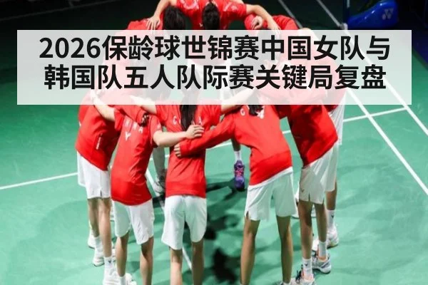 2026保龄球世锦赛中国女队与韩国队五人队际赛关键局复盘